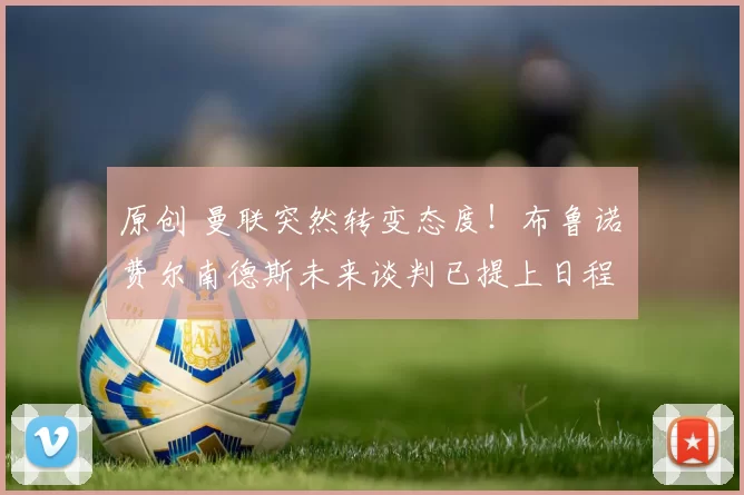 原创 曼联突然转变态度！布鲁诺・费尔南德斯未来谈判已提上日程