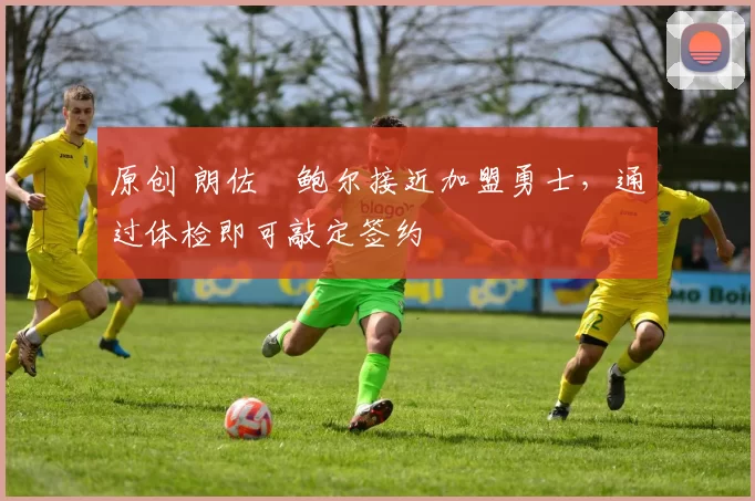 原创 朗佐・鲍尔接近加盟勇士，通过体检即可敲定签约