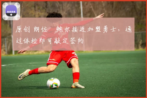 原创 朗佐・鲍尔接近加盟勇士，通过体检即可敲定签约