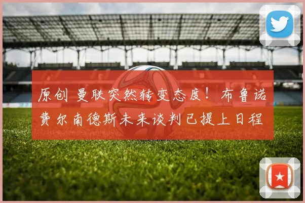 原创 曼联突然转变态度！布鲁诺・费尔南德斯未来谈判已提上日程