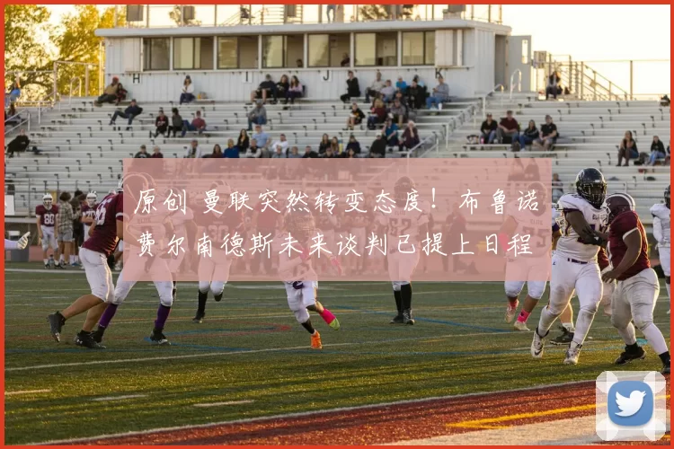 原创 曼联突然转变态度！布鲁诺・费尔南德斯未来谈判已提上日程