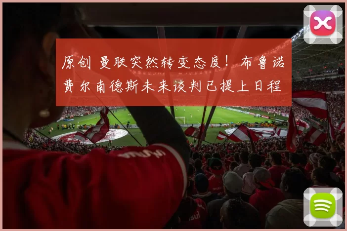 原创 曼联突然转变态度！布鲁诺・费尔南德斯未来谈判已提上日程