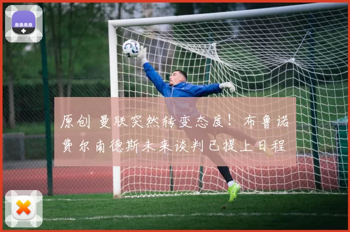 原创 曼联突然转变态度！布鲁诺・费尔南德斯未来谈判已提上日程