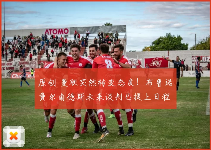 原创 曼联突然转变态度！布鲁诺・费尔南德斯未来谈判已提上日程