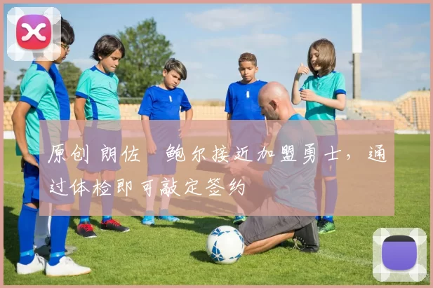 原创 朗佐・鲍尔接近加盟勇士，通过体检即可敲定签约