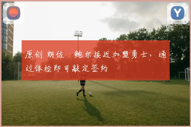 原创 朗佐・鲍尔接近加盟勇士，通过体检即可敲定签约