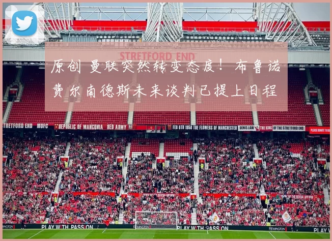 原创 曼联突然转变态度！布鲁诺・费尔南德斯未来谈判已提上日程