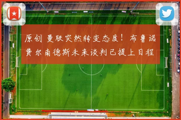 原创 曼联突然转变态度！布鲁诺・费尔南德斯未来谈判已提上日程