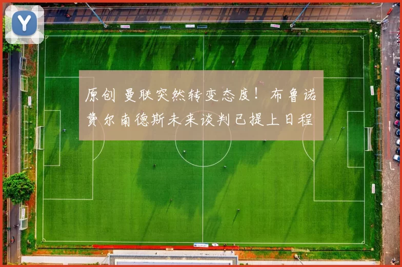 原创 曼联突然转变态度！布鲁诺・费尔南德斯未来谈判已提上日程