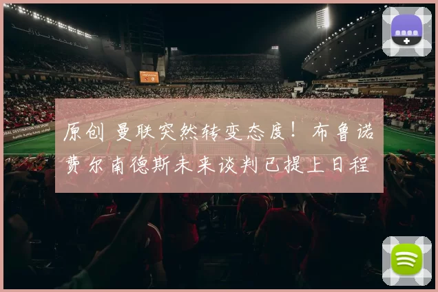 原创 曼联突然转变态度！布鲁诺・费尔南德斯未来谈判已提上日程