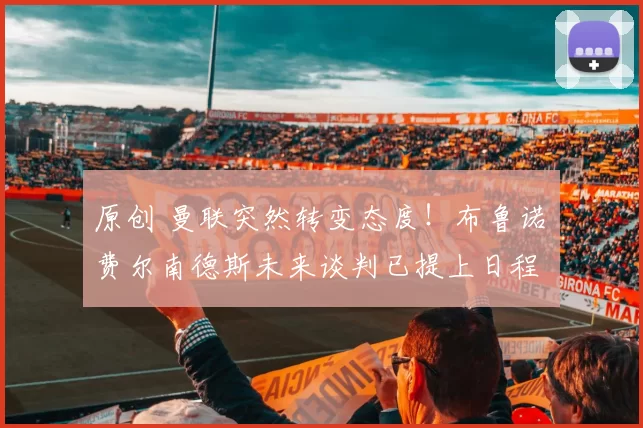 原创 曼联突然转变态度！布鲁诺・费尔南德斯未来谈判已提上日程