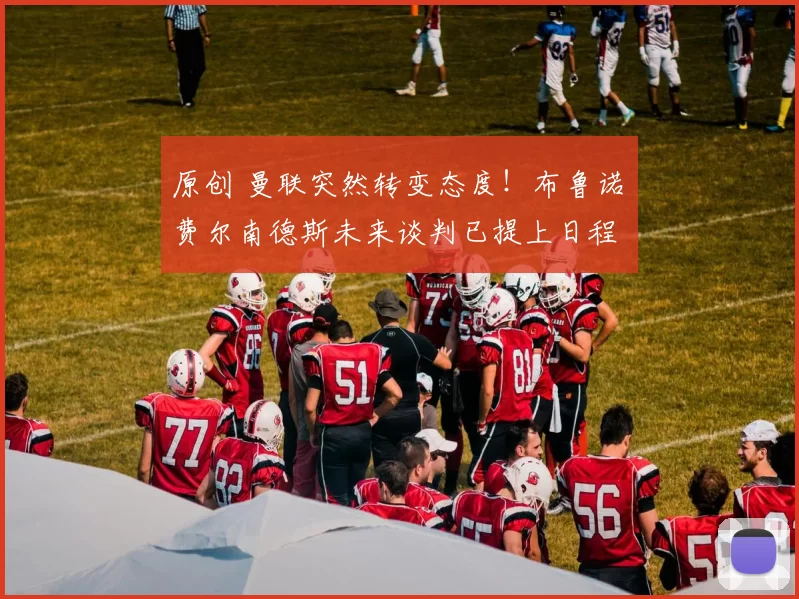 原创 曼联突然转变态度！布鲁诺・费尔南德斯未来谈判已提上日程