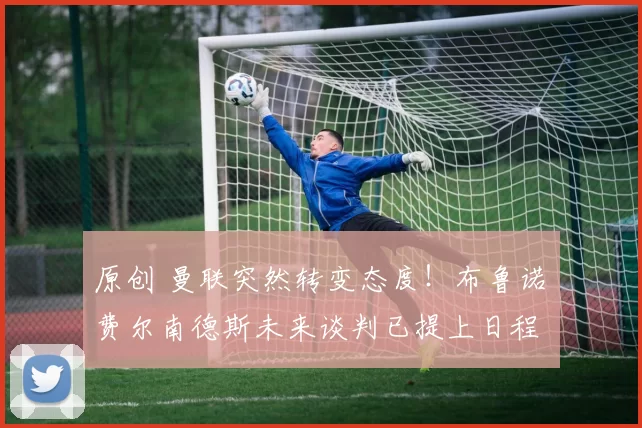 原创 曼联突然转变态度！布鲁诺・费尔南德斯未来谈判已提上日程