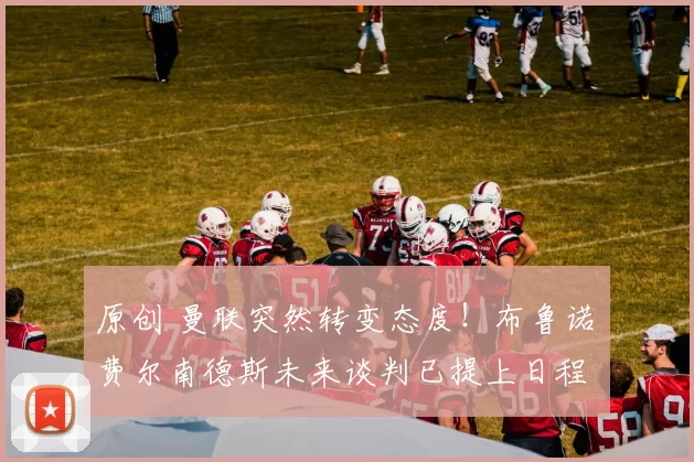 原创 曼联突然转变态度！布鲁诺・费尔南德斯未来谈判已提上日程