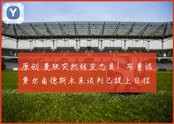 原创 曼联突然转变态度！布鲁诺・费尔南德斯未来谈判已提上日程