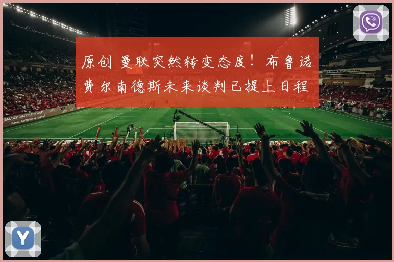 原创 曼联突然转变态度！布鲁诺・费尔南德斯未来谈判已提上日程