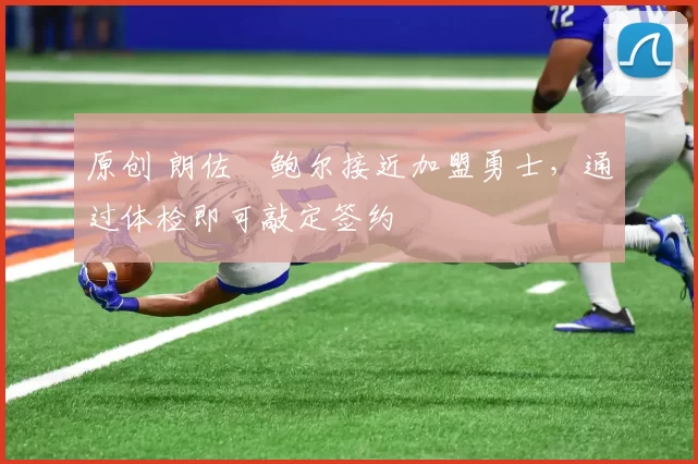 原创 朗佐・鲍尔接近加盟勇士，通过体检即可敲定签约