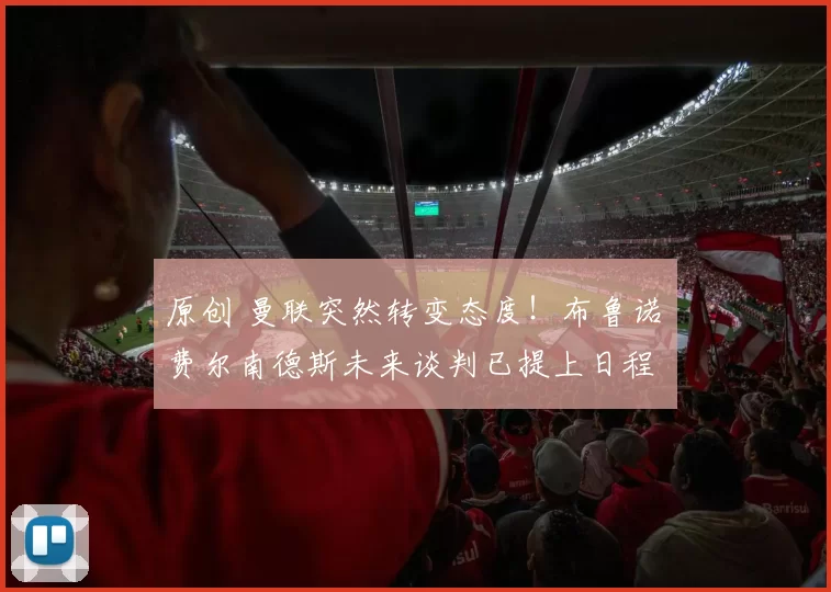 原创 曼联突然转变态度！布鲁诺・费尔南德斯未来谈判已提上日程