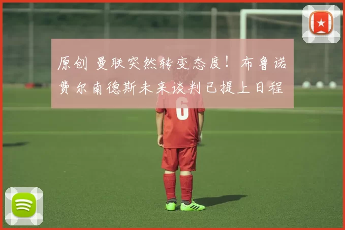 原创 曼联突然转变态度！布鲁诺・费尔南德斯未来谈判已提上日程