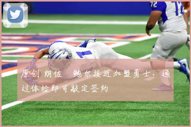 原创 朗佐・鲍尔接近加盟勇士，通过体检即可敲定签约