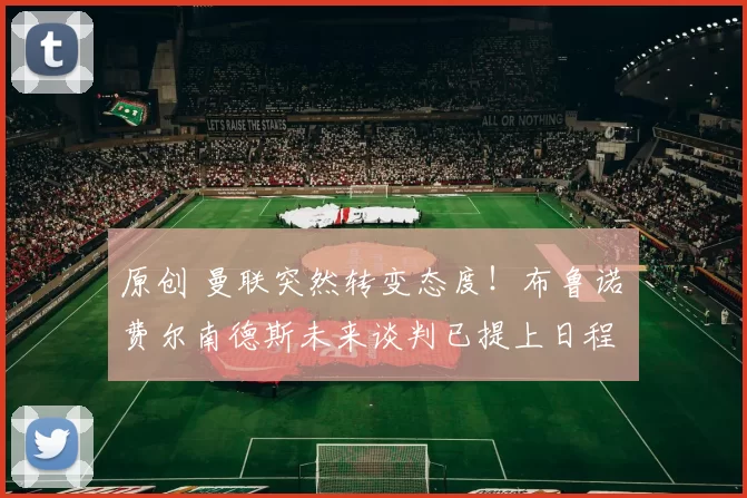 原创 曼联突然转变态度！布鲁诺・费尔南德斯未来谈判已提上日程