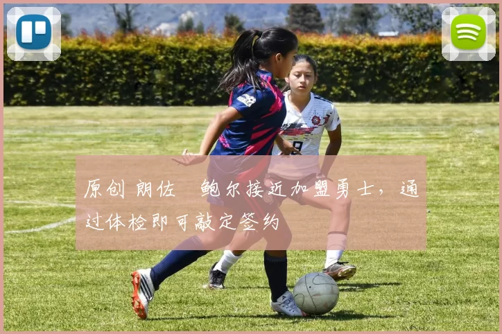 原创 朗佐・鲍尔接近加盟勇士，通过体检即可敲定签约