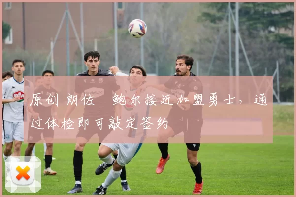 原创 朗佐・鲍尔接近加盟勇士，通过体检即可敲定签约