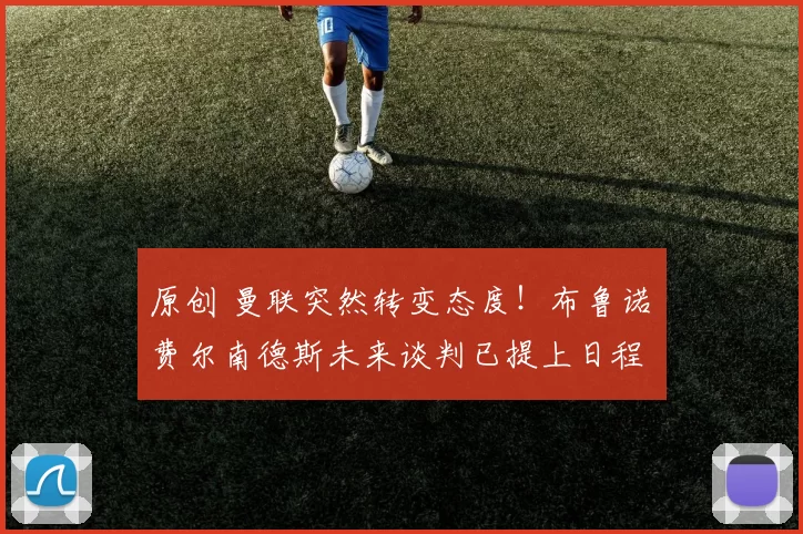 原创 曼联突然转变态度！布鲁诺・费尔南德斯未来谈判已提上日程