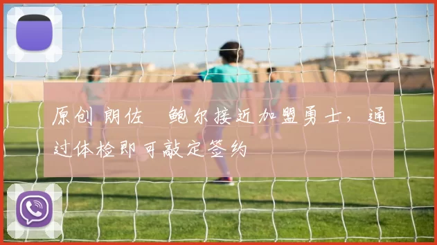 原创 朗佐・鲍尔接近加盟勇士，通过体检即可敲定签约