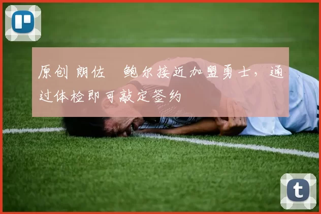 原创 朗佐・鲍尔接近加盟勇士，通过体检即可敲定签约