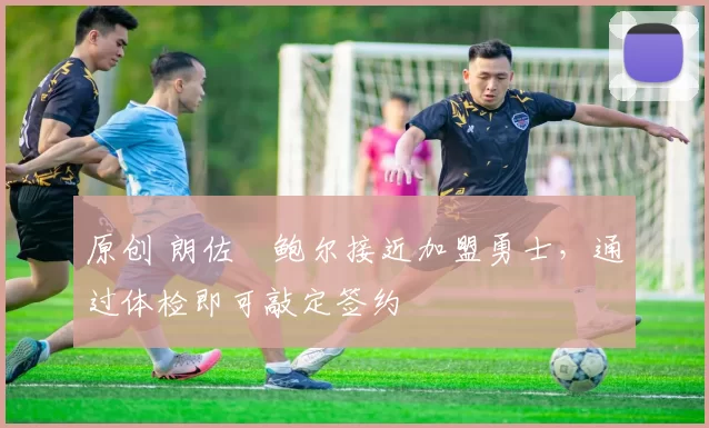 原创 朗佐・鲍尔接近加盟勇士,通过体检即可敲定签约