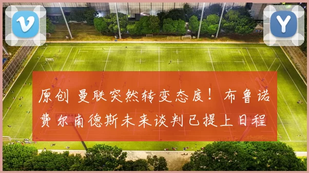 原创 曼联突然转变态度！布鲁诺・费尔南德斯未来谈判已提上日程