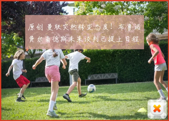 原创 曼联突然转变态度！布鲁诺・费尔南德斯未来谈判已提上日程