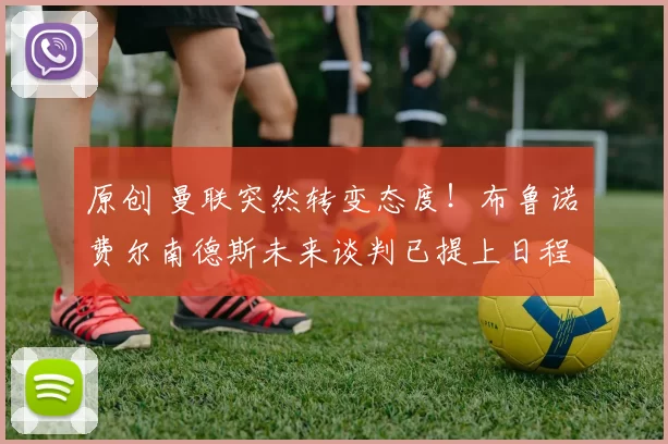 原创 曼联突然转变态度！布鲁诺・费尔南德斯未来谈判已提上日程