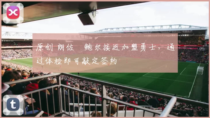 原创 朗佐・鲍尔接近加盟勇士，通过体检即可敲定签约