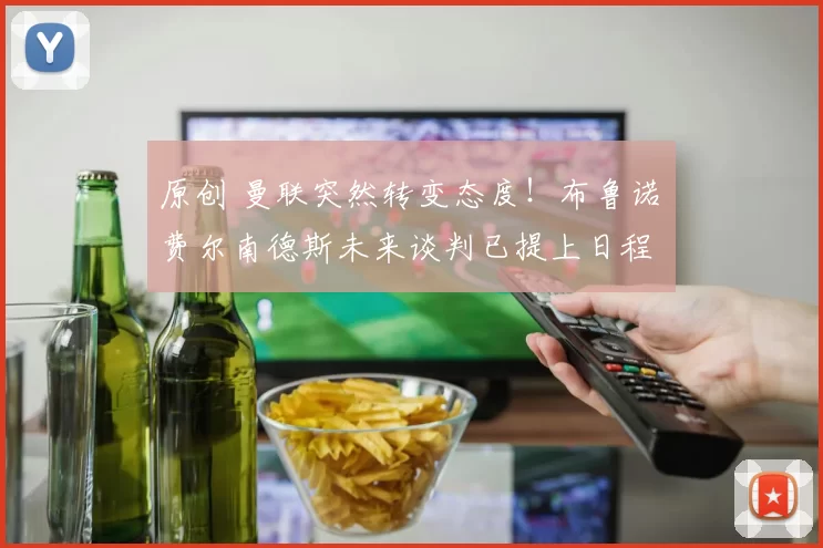 原创 曼联突然转变态度！布鲁诺・费尔南德斯未来谈判已提上日程