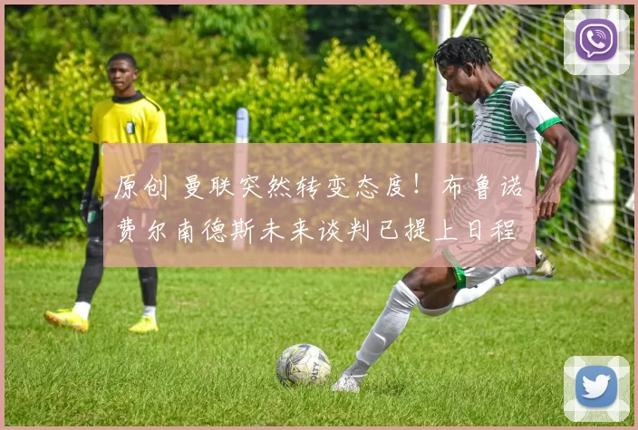 原创 曼联突然转变态度！布鲁诺・费尔南德斯未来谈判已提上日程