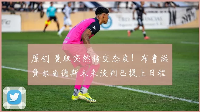 原创 曼联突然转变态度！布鲁诺・费尔南德斯未来谈判已提上日程