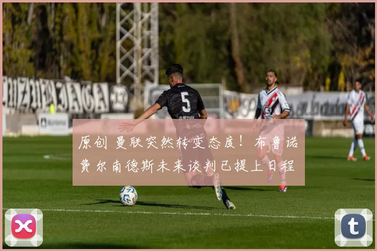 原创 曼联突然转变态度！布鲁诺・费尔南德斯未来谈判已提上日程