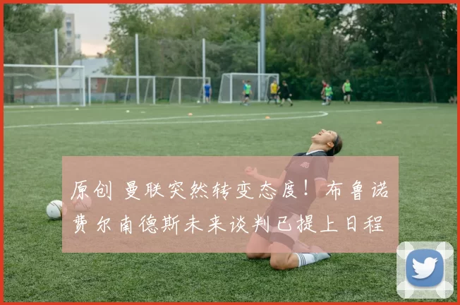 原创 曼联突然转变态度！布鲁诺・费尔南德斯未来谈判已提上日程