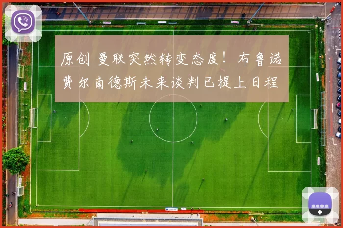 原创 曼联突然转变态度！布鲁诺・费尔南德斯未来谈判已提上日程