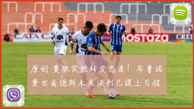 原创 曼联突然转变态度！布鲁诺・费尔南德斯未来谈判已提上日程