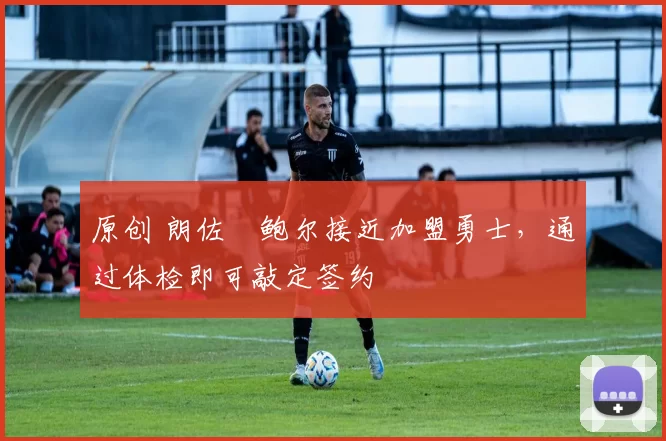 原创 朗佐・鲍尔接近加盟勇士，通过体检即可敲定签约
