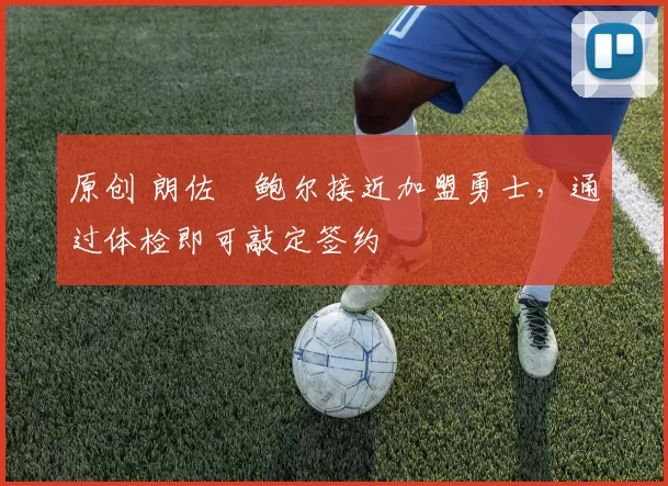 原创 朗佐・鲍尔接近加盟勇士，通过体检即可敲定签约