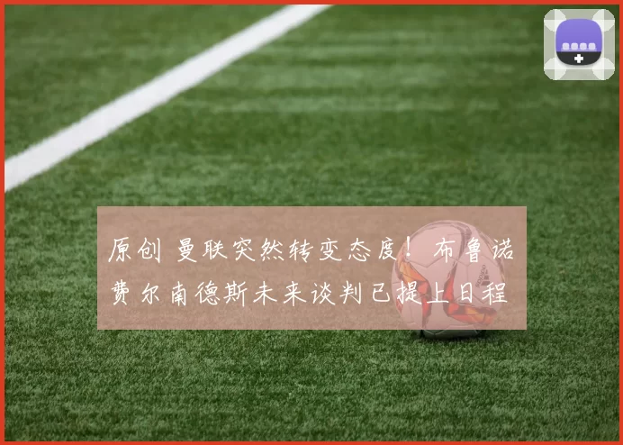 原创 曼联突然转变态度！布鲁诺・费尔南德斯未来谈判已提上日程