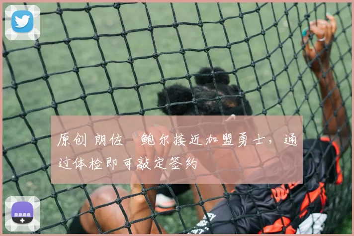 原创 朗佐・鲍尔接近加盟勇士，通过体检即可敲定签约