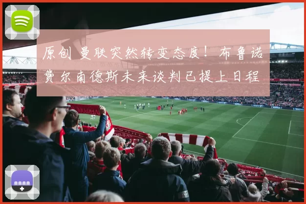 原创 曼联突然转变态度！布鲁诺・费尔南德斯未来谈判已提上日程