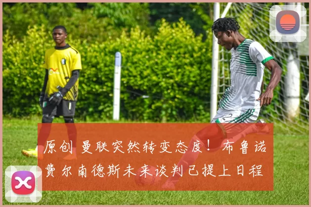 原创 曼联突然转变态度！布鲁诺・费尔南德斯未来谈判已提上日程