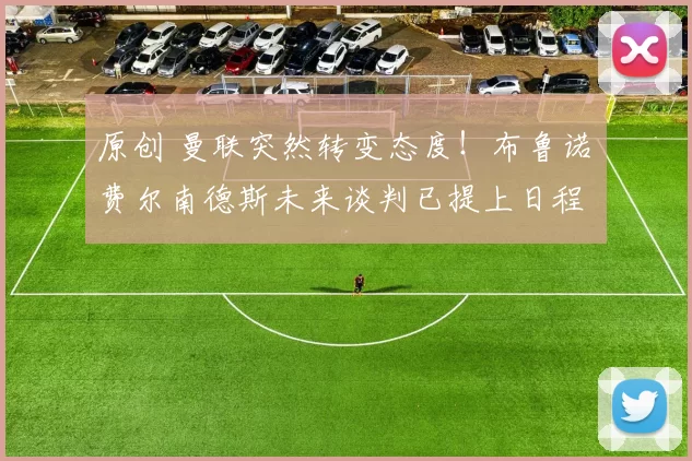 原创 曼联突然转变态度！布鲁诺・费尔南德斯未来谈判已提上日程