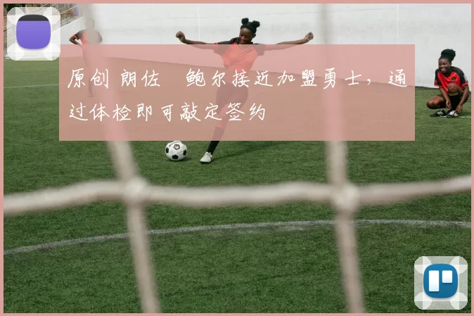 原创 朗佐・鲍尔接近加盟勇士，通过体检即可敲定签约